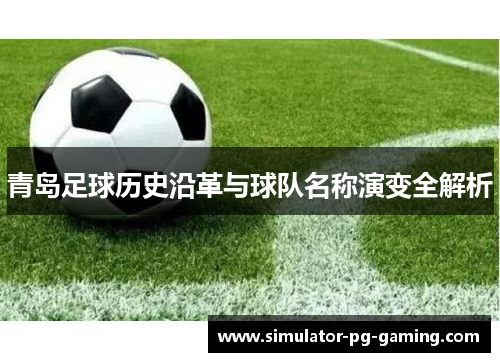 青岛足球历史沿革与球队名称演变全解析 青岛足球历史沿革与球队名称演变全解析