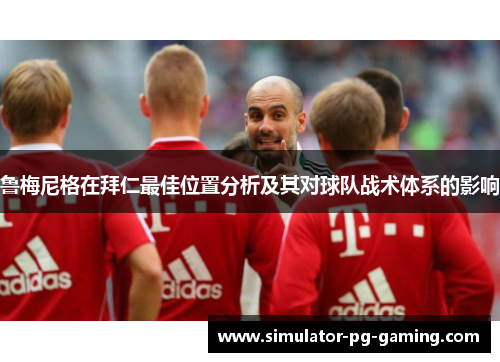 鲁梅尼格在拜仁最佳位置分析及其对球队战术体系的影响 鲁梅尼格在拜仁最佳位置分析及其对球队战术体系的影响