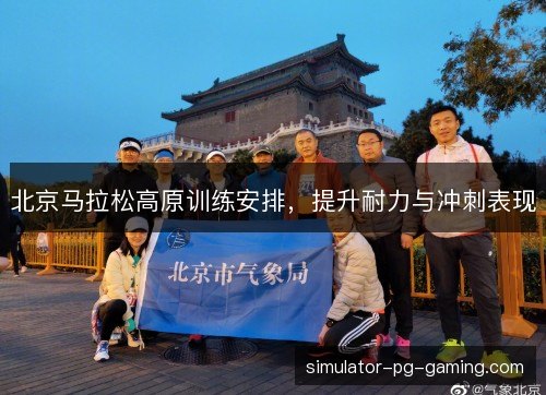北京马拉松高原训练安排,提升耐力与冲刺表现 北京马拉松高原训练安排,提升耐力与冲刺表现