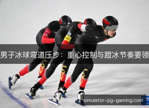男子冰球弯道压步：重心控制与蹬冰节奏要领