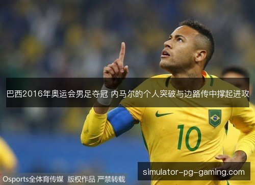 巴西2016年奥运会男足夺冠 内马尔的个人突破与边路传中撑起进攻 巴西2016年奥运会男足夺冠 内马尔的个人突破与边路传中撑起进攻